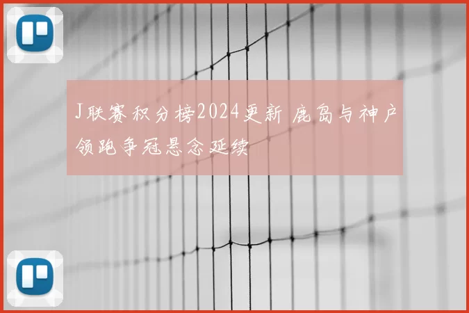 J联赛积分榜2024更新 鹿岛与神户领跑争冠悬念延续