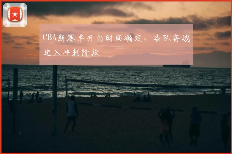 CBA新赛季开打时间确定，各队备战进入冲刺阶段