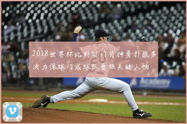 2018世界杯比利时门将神勇扑救多次力保球门成球队晋级关键人物