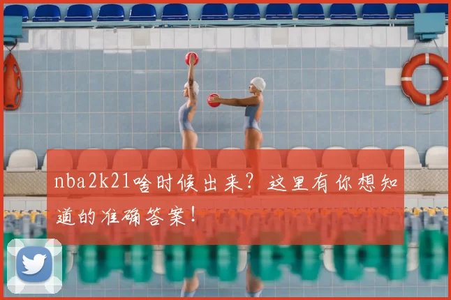 nba2k21啥时候出来？这里有你想知道的准确答案！