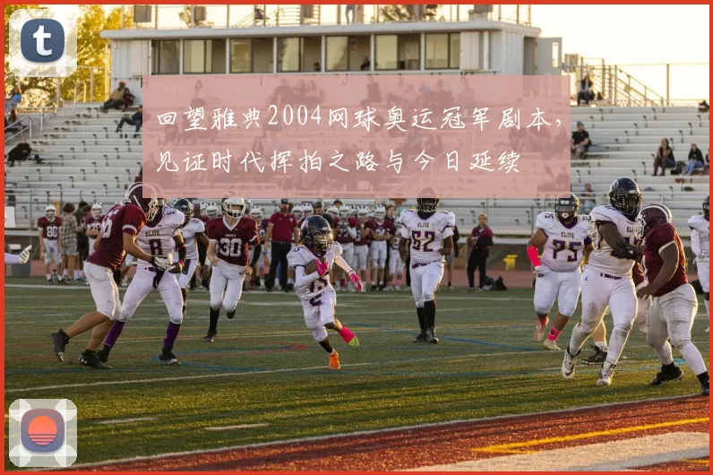 回望雅典2004网球奥运冠军剧本，见证时代挥拍之路与今日延续