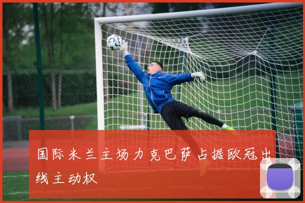 国际米兰主场力克巴萨占据欧冠出线主动权