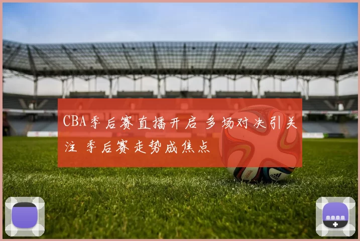 CBA季后赛直播开启 多场对决引关注 季后赛走势成焦点