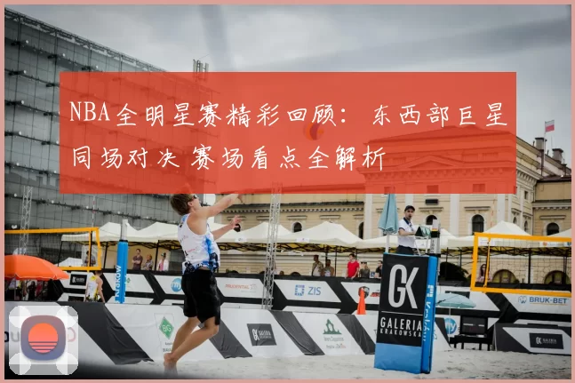 NBA全明星赛精彩回顾：东西部巨星同场对决 赛场看点全解析