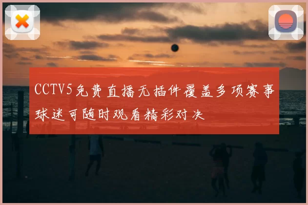 CCTV5免费直播无插件覆盖多项赛事球迷可随时观看精彩对决