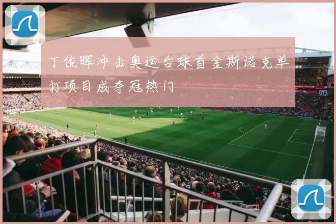 丁俊晖冲击奥运台球首金斯诺克单打项目成夺冠热门