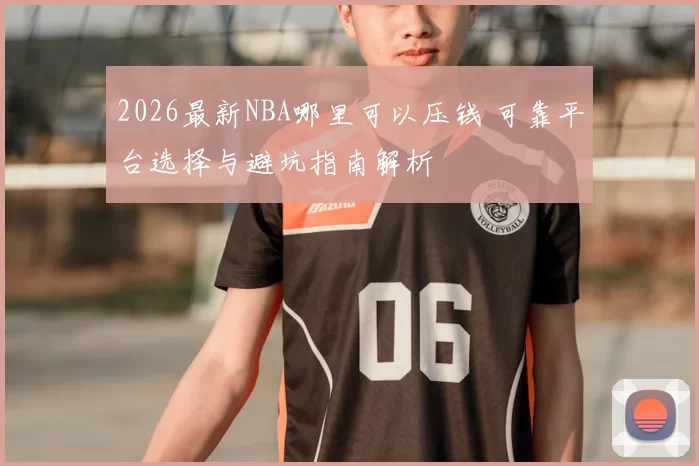 2026最新NBA哪里可以压钱 可靠平台选择与避坑指南解析