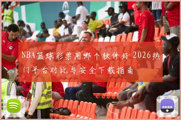 NBA篮球彩票用哪个软件好 2026热门平台对比与安全下载指南