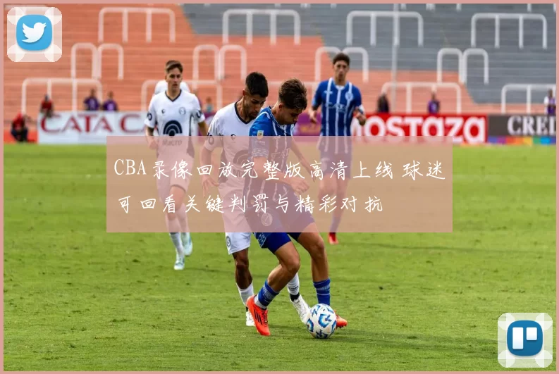 CBA录像回放完整版高清上线 球迷可回看关键判罚与精彩对抗