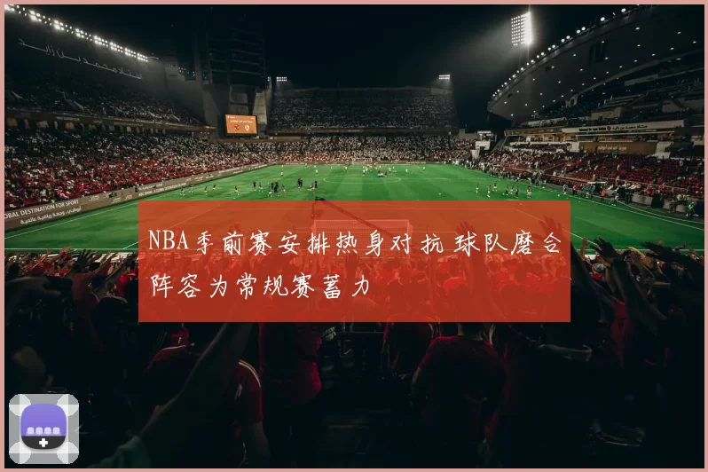 NBA季前赛安排热身对抗 球队磨合阵容为常规赛蓄力