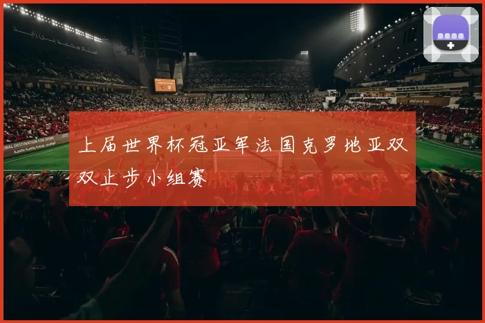 上届世界杯冠亚军法国克罗地亚双双止步小组赛
