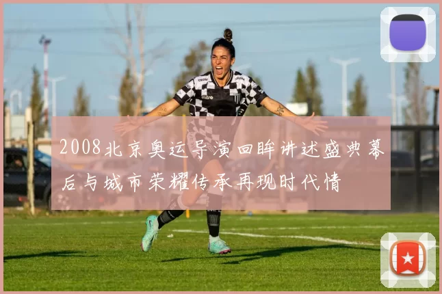 2008北京奥运导演回眸讲述盛典幕后与城市荣耀传承再现时代情