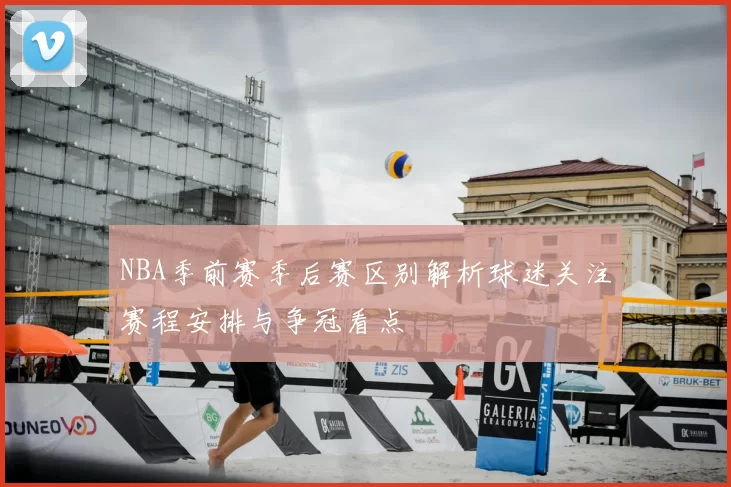 NBA季前赛季后赛区别解析球迷关注赛程安排与争冠看点