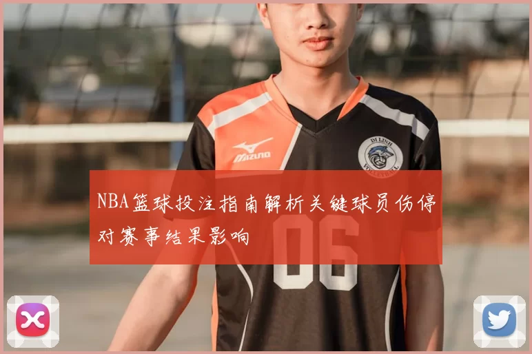 NBA篮球投注指南解析关键球员伤停对赛事结果影响