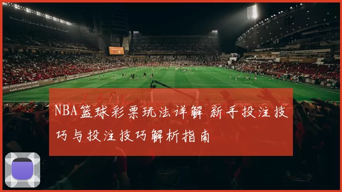 NBA篮球彩票玩法详解 新手投注技巧与投注技巧解析指南