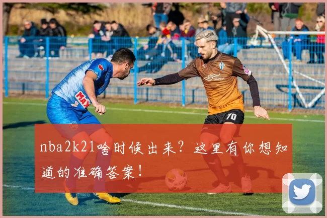 nba2k21啥时候出来?这里有你想知道的准确答案!