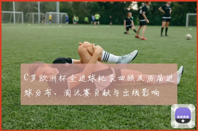 C罗欧洲杯全进球纪录回顾及历届进球分布、淘汰赛贡献与出线影响