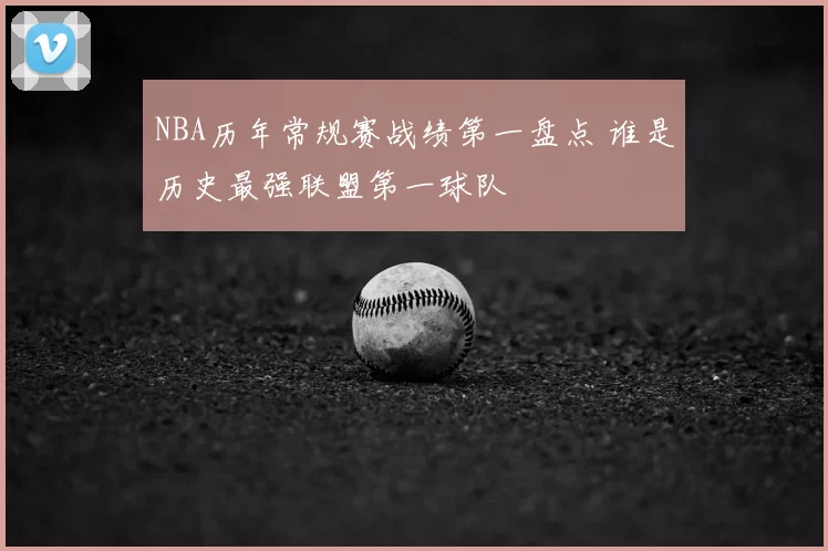 NBA历年常规赛战绩第一盘点 谁是历史最强联盟第一球队