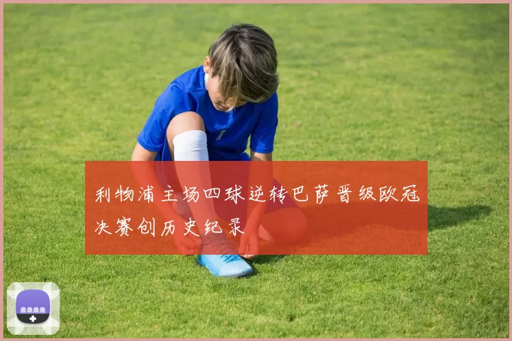 利物浦主场四球逆转巴萨晋级欧冠决赛创历史纪录