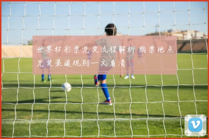 世界杯彩票兑奖流程解析 购票地点兑奖渠道规则一文看清