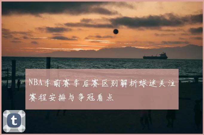 NBA季前赛季后赛区别解析球迷关注赛程安排与争冠看点