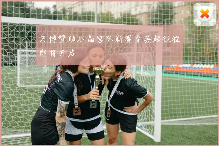 万博赞助水晶宫队新赛季英超征程即将开启