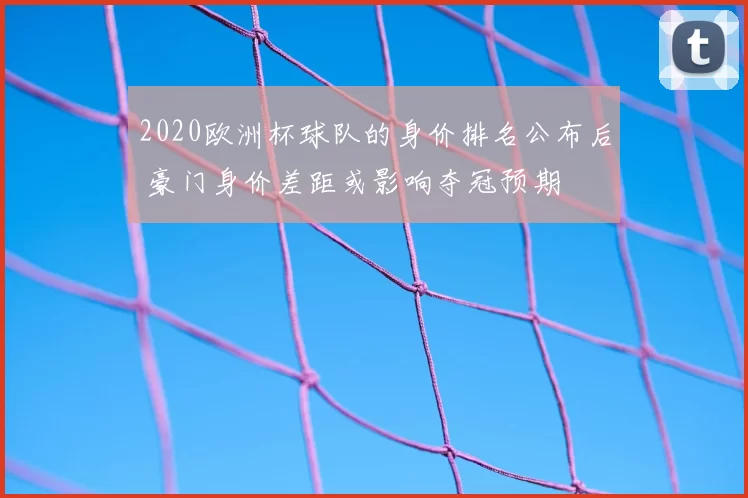 2020欧洲杯球队的身价排名公布后 豪门身价差距或影响夺冠预期