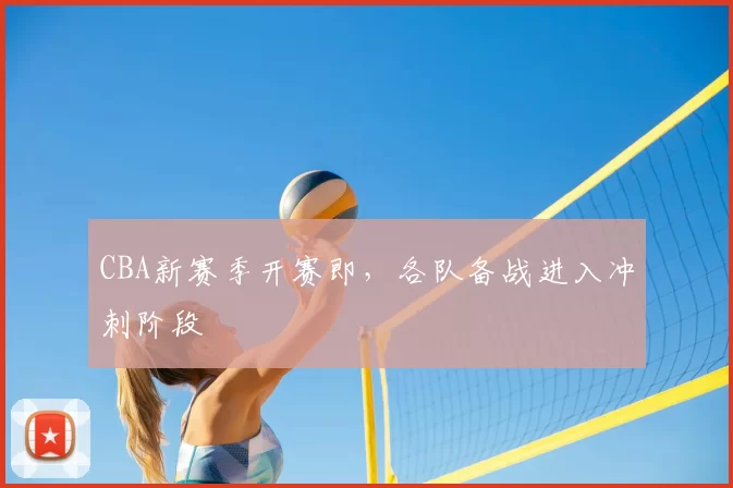 CBA新赛季开赛即，各队备战进入冲刺阶段