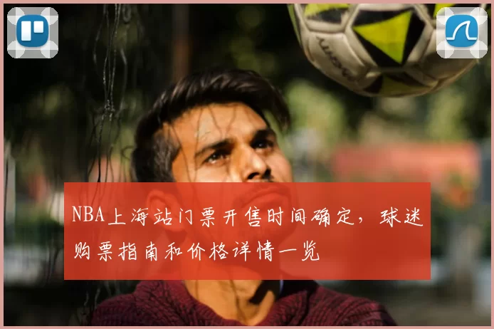 NBA上海站门票开售时间确定，球迷购票指南和价格详情一览
