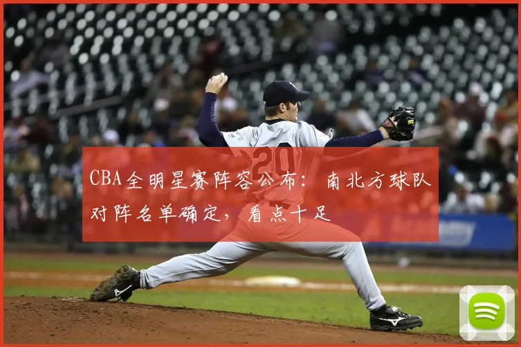 CBA全明星赛阵容公布:南北方球队对阵名单确定,看点十足