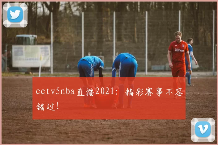 cctv5nba直播2021：精彩赛事不容错过！