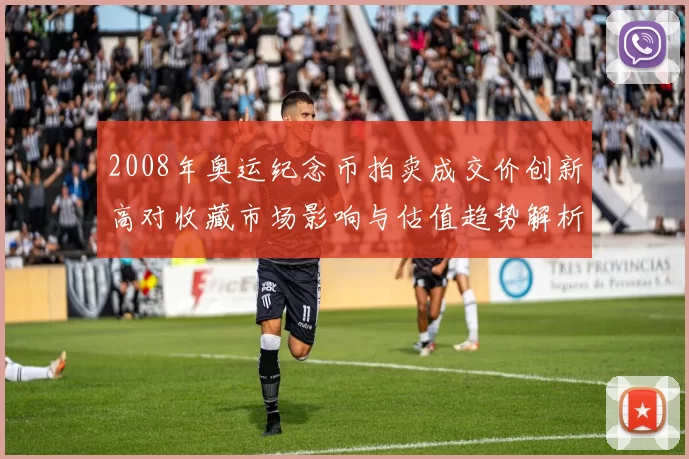 2008年奥运纪念币拍卖成交价创新高对收藏市场影响与估值趋势解析