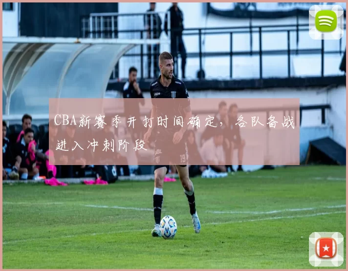 CBA新赛季开打时间确定，各队备战进入冲刺阶段