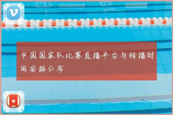 中国国家队比赛直播平台与转播时间安排公布