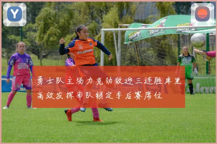 勇士队主场力克劲敌迎三连胜库里高效发挥率队锁定季后赛席位