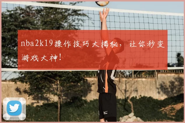 nba2k19操作技巧大揭秘,让你秒变游戏大神!