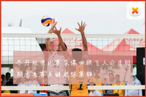乔丹经典比赛录像回顾飞人公牛时期总决赛关键进球集锦
