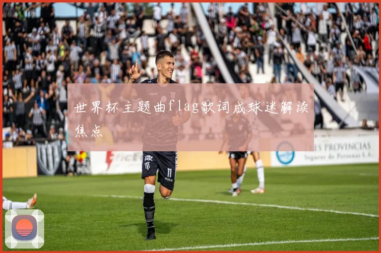 世界杯主题曲flag歌词成球迷解读焦点