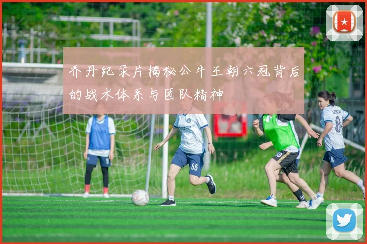乔丹纪录片揭秘公牛王朝六冠背后的战术体系与团队精神