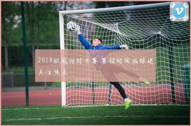 2018欧冠何时开赛 赛程时间成球迷关注焦点