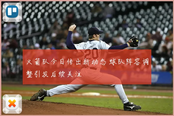 火箭队今日传出新动态 球队阵容调整引发后续关注