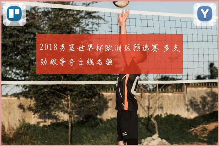 2018男篮世界杯欧洲区预选赛 多支劲旅争夺出线名额