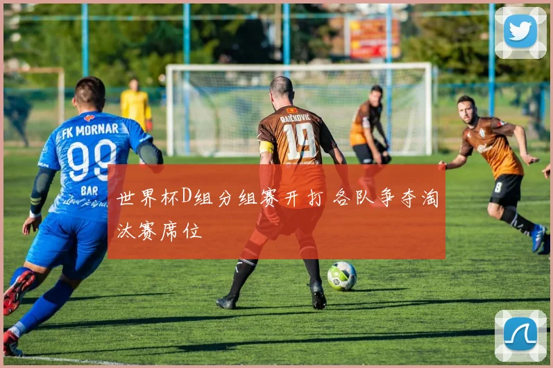 世界杯D组分组赛开打 各队争夺淘汰赛席位