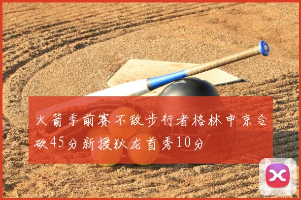 火箭季前赛不敌步行者格林申京合砍45分新援狄龙首秀10分