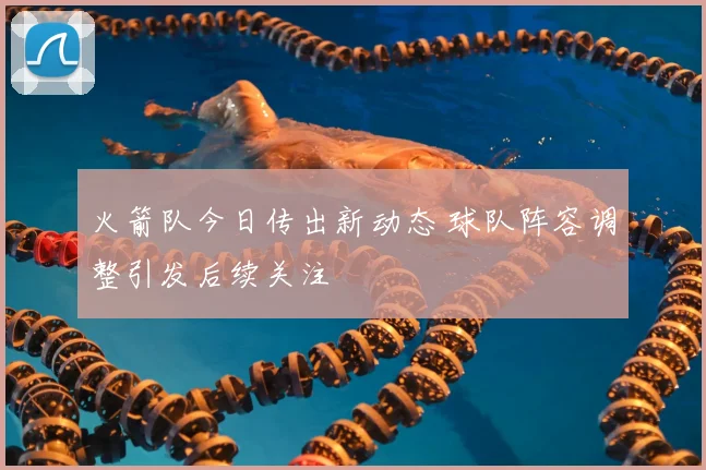 火箭队今日传出新动态 球队阵容调整引发后续关注