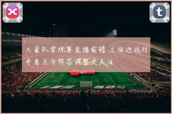 火箭队常规赛直播前瞻 主场迎战对手看点与阵容调整受关注