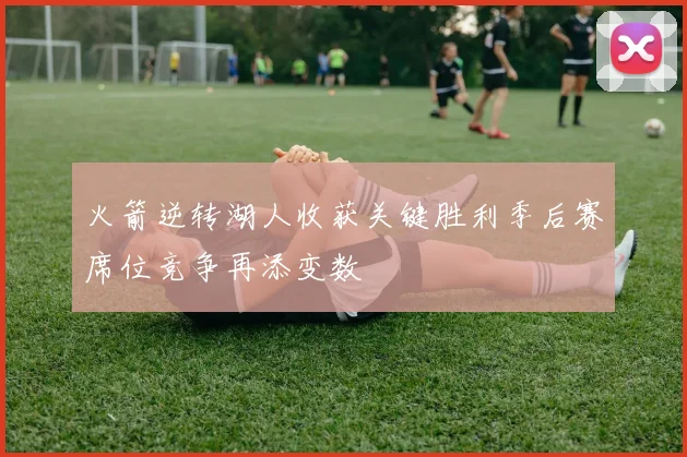 火箭逆转湖人收获关键胜利季后赛席位竞争再添变数
