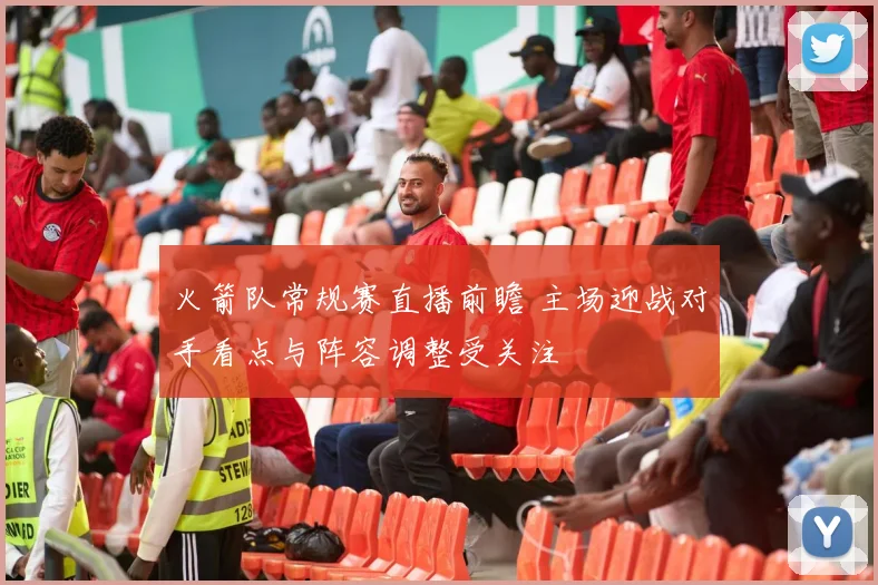 火箭队常规赛直播前瞻 主场迎战对手看点与阵容调整受关注
