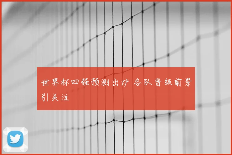 世界杯四强预测出炉 各队晋级前景引关注
