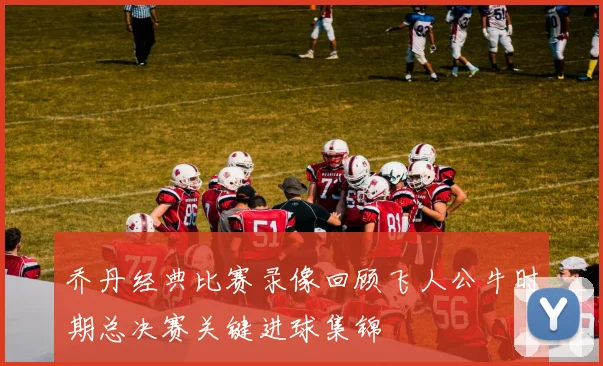 乔丹经典比赛录像回顾飞人公牛时期总决赛关键进球集锦